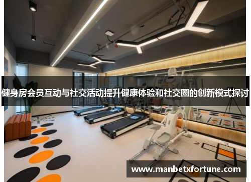 健身房会员互动与社交活动提升健康体验和社交圈的创新模式探讨